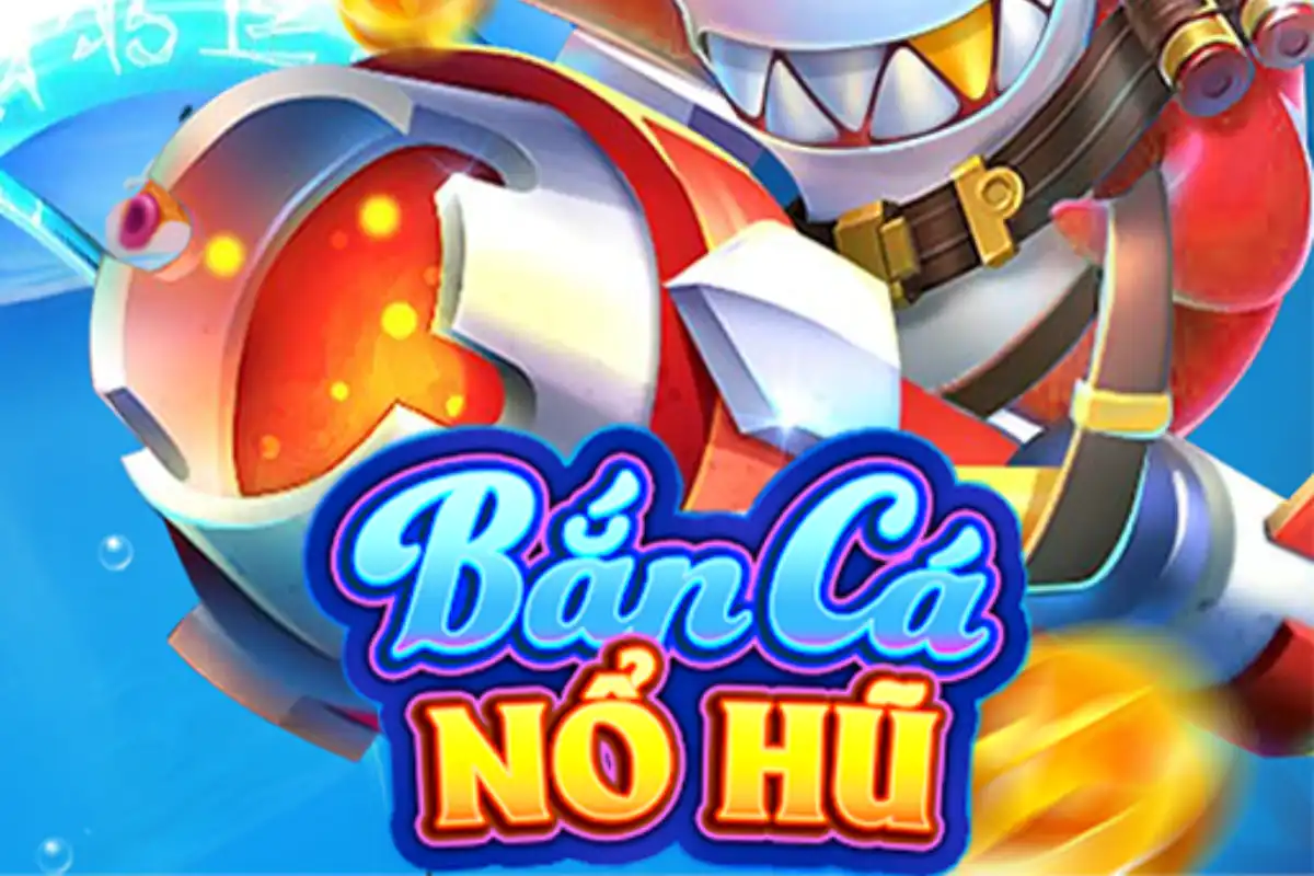 Bắn cá nổ hũ đổi thưởng